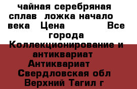 чайная серебряная (сплав) ложка начало 20 века › Цена ­ 50 000 - Все города Коллекционирование и антиквариат » Антиквариат   . Свердловская обл.,Верхний Тагил г.